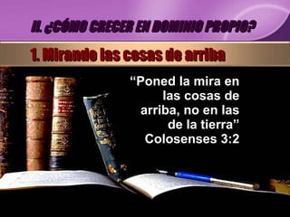 “ Poned la mira en las cosas de arriba, no en las de la tierra” Colosenses 3:2 II. ¿CÓMO CRECER EN DOMINIO PROPIO? 1. Mirando las cosas de arriba 