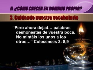 “ Pero ahora dejad… palabras deshonestas de vuestra boca. No mintáis los unos a los otros…” Colosenses 3: 8,9 II. ¿CÓMO CRECER EN DOMINIO PROPIO? 3. Cuidando nuestro vocabulario 