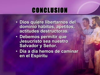 CONCLUSION Dios quiere libertarnos del dominio hábitos, apetitos, actitudes destructoras. Debemos permitir que Jesucristo sea nuestro Salvador y Señor. Día a día hemos de caminar en el Espíritu 