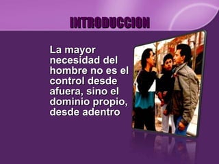 INTRODUCCION La mayor necesidad del hombre no es el control desde afuera, sino el dominio propio, desde adentro 