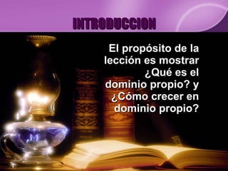 INTRODUCCION El propósito de la lección es mostrar ¿Qué es el dominio propio? y ¿Cómo crecer en dominio propio? 