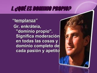 “ t emplanza ” Gr. enkráteia, "dominio propio". Significa moderación en todas las cosas y dominio completo de cada pasión y apetito I. ¿QUÉ ES DOMINIO PROPIO? 