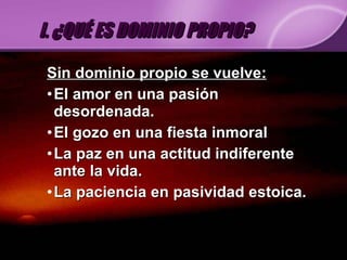 Sin dominio propio se vuelve: El amor en una pasión desordenada. El gozo en una fiesta inmoral La paz en una actitud indiferente ante la vida. La paciencia en pasividad estoica. I. ¿QUÉ ES DOMINIO PROPIO? 