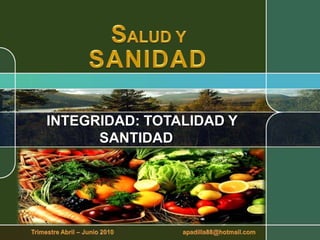 SALUD Y SANIDAD INTEGRIDAD: TOTALIDAD Y SANTIDAD Trimestre Abril – Junio 2010                                        apadilla88@hotmail.com 