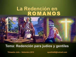 La Redención en ROMANOS Tema: Redención para judíos y gentiles Trimestre Julio – Setiembre 2010                            apadilla88@hotmail.com 
