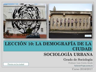 LECCIÓN 10: LA DEMOGRAFÍA DE LA
CIUDAD
SOCIOLOGÍA URBANA
Grado de Sociología
Profesor: Luis Cortés Alcalá
luiscor@cps.ucm.es
Curso 2016/2017
Poesía en la ciudad
A.L. Crego
 