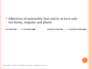    Adjectives of nationality that end in -e have only
       two forms, singular and plural.




Copyright © 2008 Vista Higher Learning. All rights reserved.   3.1-11
 