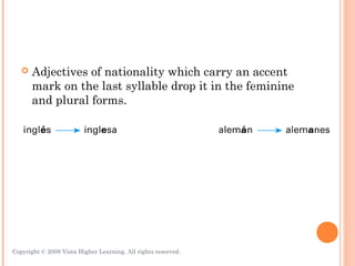   Adjectives of nationality which carry an accent
       mark on the last syllable drop it in the feminine
       and plural forms.




Copyright © 2008 Vista Higher Learning. All rights reserved.   3.1-13
 
