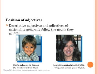 Position of adjectives
      Descriptive adjectives and adjectives of
       nationality generally follow the nouns they
       modify.




Copyright © 2008 Vista Higher Learning. All rights reserved.   3.1-14
 