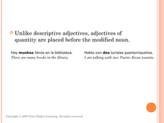    Unlike descriptive adjectives, adjectives of
       quantity are placed before the modified noun.




Copyright © 2008 Vista Higher Learning. All rights reserved.   3.1-15
 