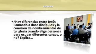 MOTIVACIONMOTIVACION
•¿Hay diferencias entre Jesús
llamando a doce discípulos y la
comisión de nombramientos de
tu iglesia cuando elige personas
para ocupar diferentes cargos, o
no? Explica…
 