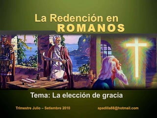 La Redención en ROMANOS Tema: La elección de gracia Trimestre Julio – Setiembre 2010                            apadilla88@hotmail.com 