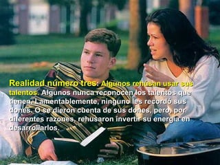 Realidad número tres :  Algunos rehúsan usar sus talentos.  Algunos nunca reconocen los talentos que tienen. Lamentablemente, ninguno les recordó sus dones. O se dieron cuenta de sus dones, pero, por diferentes razones, rehusaron invertir su energía en desarrollarlos.  