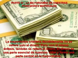 PARTE IV - LA MAYORDOMIA DE NUESTRAS POSESIONES MATERIALES La mayordomía cristiana decididamente no se refiere solo al dinero. Pero, con el mismo énfasis, también se refiere al dinero. El dinero es una parte esencial de nuestras vidas y forma una parte central en la mayordomía.  