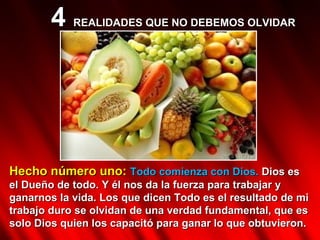 Hecho número uno:  Todo comienza con Dios.  Dios es el Dueño de todo. Y él nos da la fuerza para trabajar y ganarnos la vida. Los que dicen Todo es el resultado de mi trabajo duro se olvidan de una verdad fundamental, que es solo Dios quien los capacitó para ganar lo que obtuvieron.  4  REALIDADES QUE NO DEBEMOS OLVIDAR 