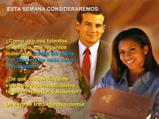 ESTA  SEMANA CONSIDERAREMOS:  ¿Cómo uso mis talentos,  mi tiempo, mis recursos  materiales,  todas las cosas  que Dios me ha dado como  mayordomo?  ¿De qué modo realmente  vivo mis responsabilidades  hacia mi Hacedor y Redentor?  De esto se trata la mayordomía. 