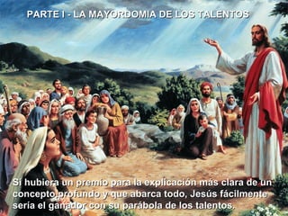 PARTE I - LA MAYORDOMIA DE LOS TALENTOS Si hubiera un premio para la explicación más clara de un concepto profundo y que abarca todo, Jesús fácilmente sería el ganador con su parábola de los talentos.  