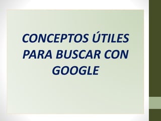 CONCEPTOS ÚTILES
PARA BUSCAR CON
GOOGLE
 