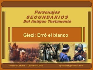 Personajes SECUNDARIOS Del Antiguo Testamento Giezi: Erró el blanco Trimestre Octubre – Diciembre 2010                            apadilla88@hotmail.com 