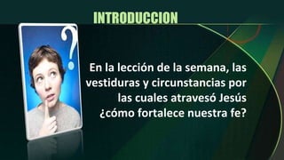INTRODUCCION  En la lección de la semana, las vestiduras y circunstancias por las cuales atravesó Jesús ¿cómo fortalece nuestra fe? 