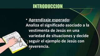 INTRODUCCION  Aprendizaje esperado : Analiza el significado asociado a la vestimenta de Jesús en una variedad de situaciones y decide seguir el ejemplo de Jesús con reverencia. 