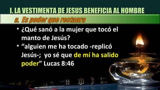 I. LA VESTIMENTA DE JESUS BENEFICIA AL HOMBRE ¿Qué sanó a la mujer que tocó el manto de Jesús? “ alguien me ha tocado -replicó Jesús-;  yo sé que  de mí ha salido poder ” Lucas 8:46 