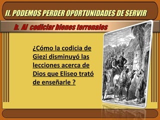 ¿Cómo la codicia de Giezi disminuyó las lecciones acerca de Dios que Eliseo trató de enseñarle ?   II. PODEMOS PERDER OPORTUNIDADES DE SERVIR 