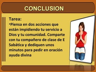 CONCLUSION Tarea: Piensa en dos acciones que están impidiendo tu servicio a Dios y tu comunidad. Comparte con tu compañero de clase de E Sabática y dediquen unos minutos para pedir en oración ayuda divina 