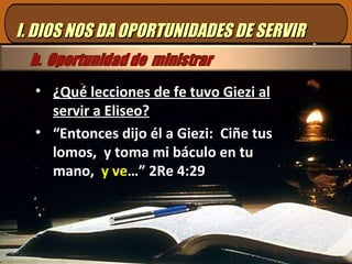 ¿Qué lecciones de fe tuvo Giezi al servir a Eliseo? “ Entonces dijo él a Giezi:  Ciñe tus lomos,  y toma mi báculo en tu mano,  y ve …” 2Re 4:29 I. DIOS NOS DA OPORTUNIDADES DE SERVIR 