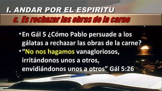 En Gál 5 ¿Cómo Pablo persuade a los gálatas a rechazar las obras de la carne? “ No nos hagamos  vanagloriosos, irritándonos unos a otros, envidiándonos unos a otros” Gál 5:26 I. ANDAR POR EL ESPIRITU 