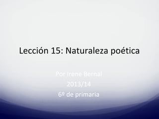 Lección 15: Naturaleza poética
Por Irene Bernal
2013/14
6º de primaria
 