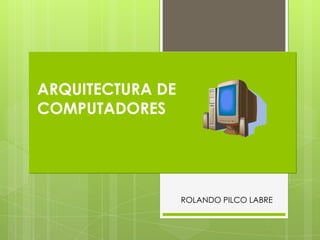 ARQUITECTURA DE
COMPUTADORES




                  ROLANDO PILCO LABRE
 