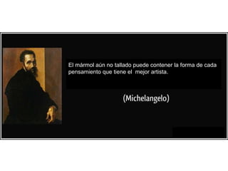 El mármol aún no tallado puede contener la forma de cada
pensamiento que tiene el mejor artista.
 