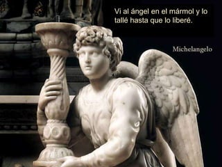 Vi al ángel en el mármol y lo
tallé hasta que lo liberé.
 