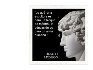 “Lo qué una
escultura es
para un bloque
de mármol, la
educación es
para un alma
humana.”
 