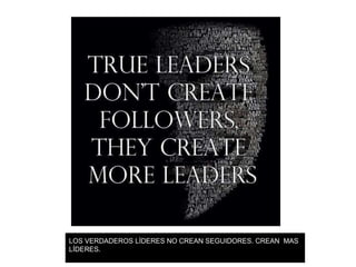 LOS VERDADEROS LÍDERES NO CREAN SEGUIDORES. CREAN MAS
LÍDERES.
 