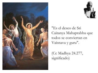 "Es el deseo de Sri
Caitanya Mahaprabhu que
todos se conviertan en
Vaisnava y guru".
(Cc Madhya 24.277,
significado)
 