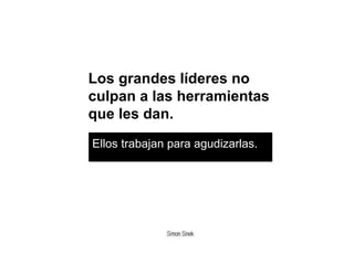 Los grandes líderes no
culpan a las herramientas
que les dan.
Ellos trabajan para agudizarlas..
 