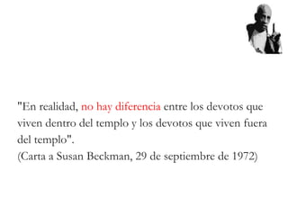"En realidad, no hay diferencia entre los devotos que
viven dentro del templo y los devotos que viven fuera
del templo".
(Carta a Susan Beckman, 29 de septiembre de 1972)
 