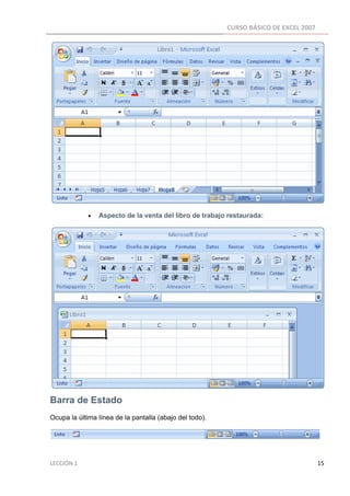 CURSO BÁSICO DE EXCEL 2007 
 




                        •      Aspecto de la venta del libro de trabajo restaurada:




Barra de Estado
Ocupa la última línea de la pantalla (abajo del todo).




LECCIÓN 1                                                                                                                                                                    15 
 
 