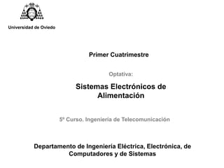 Primer Cuatrimestre
5º Curso. Ingeniería de Telecomunicación
Optativa:
Sistemas Electrónicos de
Alimentación
Universidad de Oviedo
Departamento de Ingeniería Eléctrica, Electrónica, de
Computadores y de Sistemas
 
