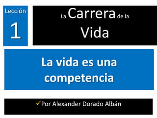 La vida es una
competencia
Por Alexander Dorado Albán
Lección
1
La Carrerade la
Vida
 