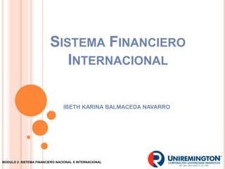 SISTEMA FINANCIERO
INTERNACIONAL
IBETH KARINA BALMACEDA NAVARRO
MODULO 2: SISTEMA FINANCIERO NACIONAL E INTERNACIONAL
 