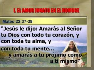 “ Jesús le dijo: Amarás al Señor tu Dios con todo tu corazón, y con toda tu alma, y  con toda tu mente…  y amarás a tu prójimo como  a ti mismo” I. EL AMOR INNATO EN EL HOMBRE Mateo 22:37-39 