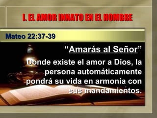 “ Amarás al Señor ” Donde existe el amor a Dios, la persona automáticamente pondrá su vida en armonía con sus mandamientos. I. EL AMOR INNATO EN EL HOMBRE Mateo 22:37-39 