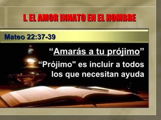 “ Amarás a tu prójimo ” “ Prójimo" es incluir a todos los que necesitan ayuda I. EL AMOR INNATO EN EL HOMBRE Mateo 22:37-39 