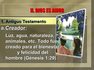II. DIOS ES AMOR a. Creador : Luz, agua, naturaleza, animales, etc. Todo fue creado para el bienestar  y felicidad del  hombre (Génesis 1:29) 1. Antiguo Testamento 