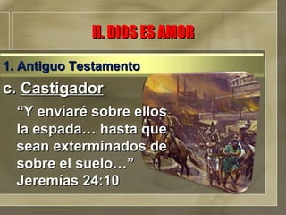 c.  Castigador “ Y enviaré sobre ellos la espada… hasta que sean exterminados de sobre el suelo…” Jeremías 24:10 II. DIOS ES AMOR 1. Antiguo Testamento 