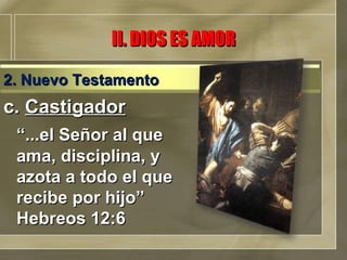 c.  Castigador “ ...el Señor al que ama, disciplina, y azota a todo el que recibe por hijo” Hebreos 12:6 II. DIOS ES AMOR 2. Nuevo Testamento 