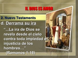 d.  Derrama su ira “ ...La ira de Dios se revela desde el cielo contra toda impiedad e injusticia de los hombres…”  (Romanos 1:18)  II. DIOS ES AMOR 2. Nuevo Testamento 